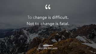 “To change is difficult.
Not to change is fatal.
WILLIAM POLLARD
 