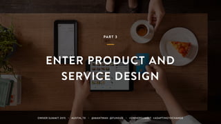 PART 3
ENTER PRODUCT AND
SERVICE DESIGN
OWNER SUMMIT 2015 ・ AUSTIN, TX ・ @MANTWAN @FUNSIZE ・ #OWNERSUMMIT #ADAPTINGTOCHANGE
 