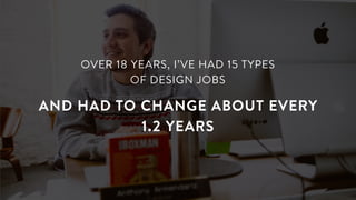 OVER 18 YEARS, I’VE HAD 15 TYPES
OF DESIGN JOBS
AND HAD TO CHANGE ABOUT EVERY
1.2 YEARS
 