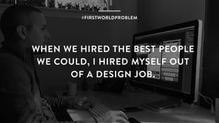 WHEN WE HIRED THE BEST PEOPLE
WE COULD, I HIRED MYSELF OUT
OF A DESIGN JOB.
#FIRSTWORLDPROBLEM
 