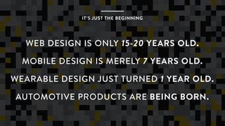 WEB DESIGN IS ONLY 15-20 YEARS OLD.
MOBILE DESIGN IS MERELY 7 YEARS OLD.
WEARABLE DESIGN JUST TURNED 1 YEAR OLD.
AUTOMOTIVE PRODUCTS ARE BEING BORN.
IT’S JUST THE BEGINNING
 