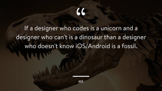 “
ME
If a designer who codes is a unicorn and a
designer who can't is a dinosaur than a designer
who doesn't know iOS/Android is a fossil.
 
