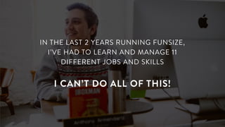 IN THE LAST 2 YEARS RUNNING FUNSIZE,
I’VE HAD TO LEARN AND MANAGE 11
DIFFERENT JOBS AND SKILLS
I CAN’T DO ALL OF THIS!
 