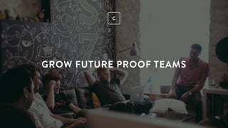C
GROW FUTURE PROOF TEAMS
 