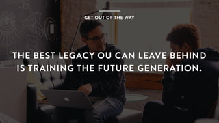THE BEST LEGACY OU CAN LEAVE BEHIND 
IS TRAINING THE FUTURE GENERATION.
GET OUT OF THE WAY
 
