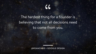 “
@RYANCHRIS • GOOGLE DESIGN
The hardest thing for a founder is
believing that not all decisions need
to come from you.
 