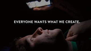 EVERYONE WANTS WHAT WE CREATE.
 