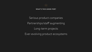 WHAT’S THIS GOOD FOR?
Serious product companies
Partnerships/staff augmenting
Long-term projects
Ever-evolving product ecosystems
 