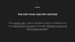 STORIES
THE WHO, WHAT AND WHY METHOD
“As a power user I need to be able to login to Instagram so
I can easily switch accounts to be able manage my personal
and business proﬁles.”
 