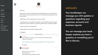MESSAGES
Your bookkeeper can
message you with updates or
questions regarding your
expenses, accounts and
business reports.
You can message your book
keeper anytime you have a
question or something you’d
like to discuss.
 