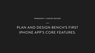 WORKSHOP 1: FUNSIZE METHOD
PLAN AND DESIGN BENCH’S FIRST
IPHONE APP’S CORE FEATURES.
 