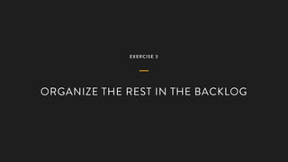EXERCISE 3
ORGANIZE THE REST IN THE BACKLOG
 