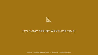 IT’S 5-DAY SPRINT WRKSHOP TIME!
FUNSIZE ・ FUNSIZE SPRINT SCHOOL ・ @FUNSIZE ・ WWW.FUNSIZE.CO
 