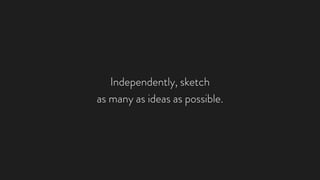 Independently, sketch
as many as ideas as possible.
 