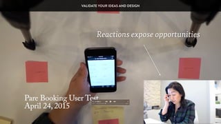 Reactions expose opportunities
VALIDATE YOUR IDEAS AND DESIGN
 