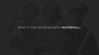 WHAT’S THE PROBLEM WITH WATERFALL?
 