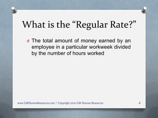 What is the “Regular Rate?”
O The total amount of money earned by an
employee in a particular workweek divided
by the number of hours worked
www.GWHumanResources.com © Copyright 2016 GW Human Resources 4
 