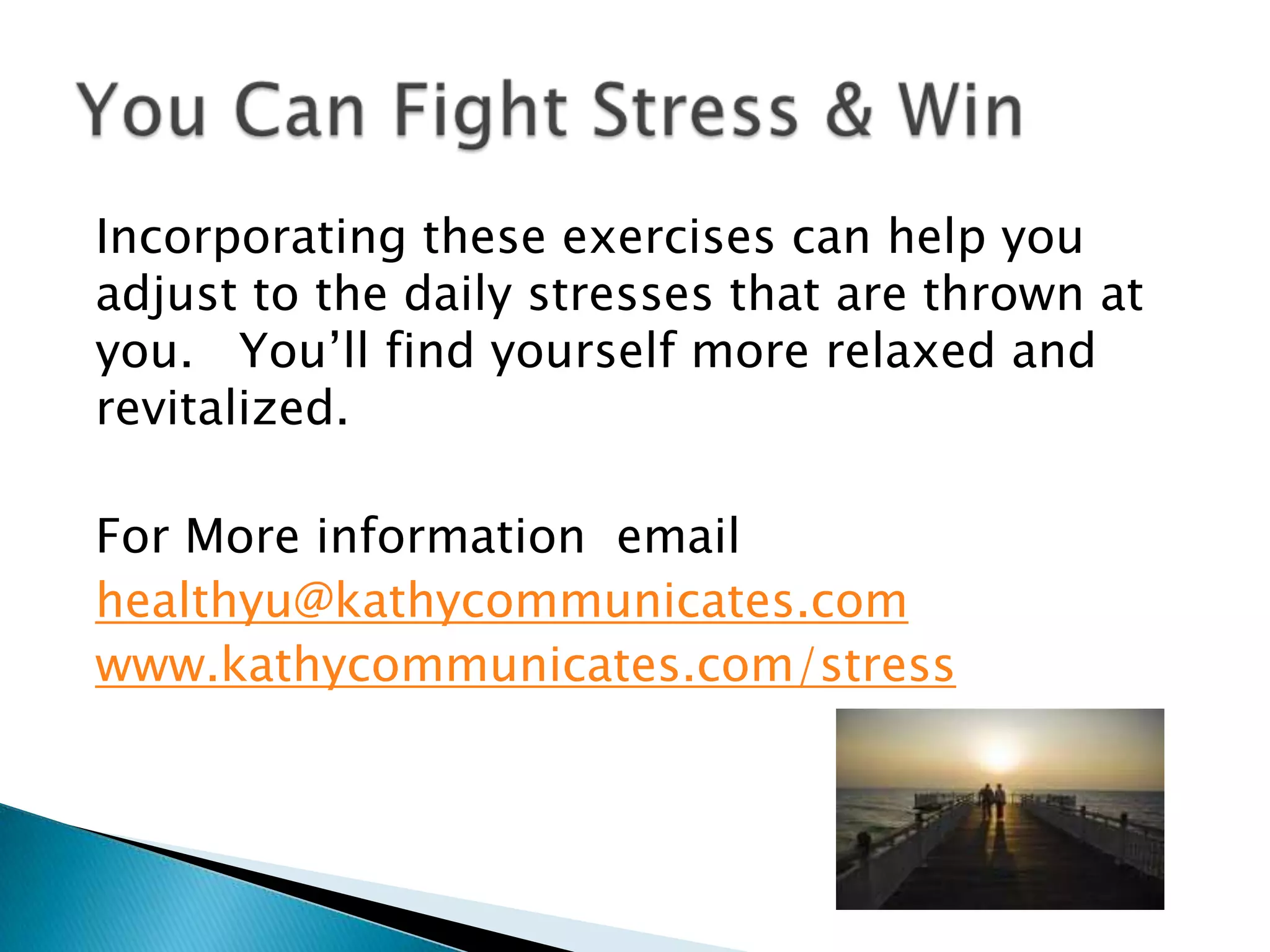 Incorporating these exercises can help you
adjust to the daily stresses that are thrown at
you. You’ll find yourself more relaxed and
revitalized.

For More information email
healthyu@kathycommunicates.com
www.kathycommunicates.com/stress
 