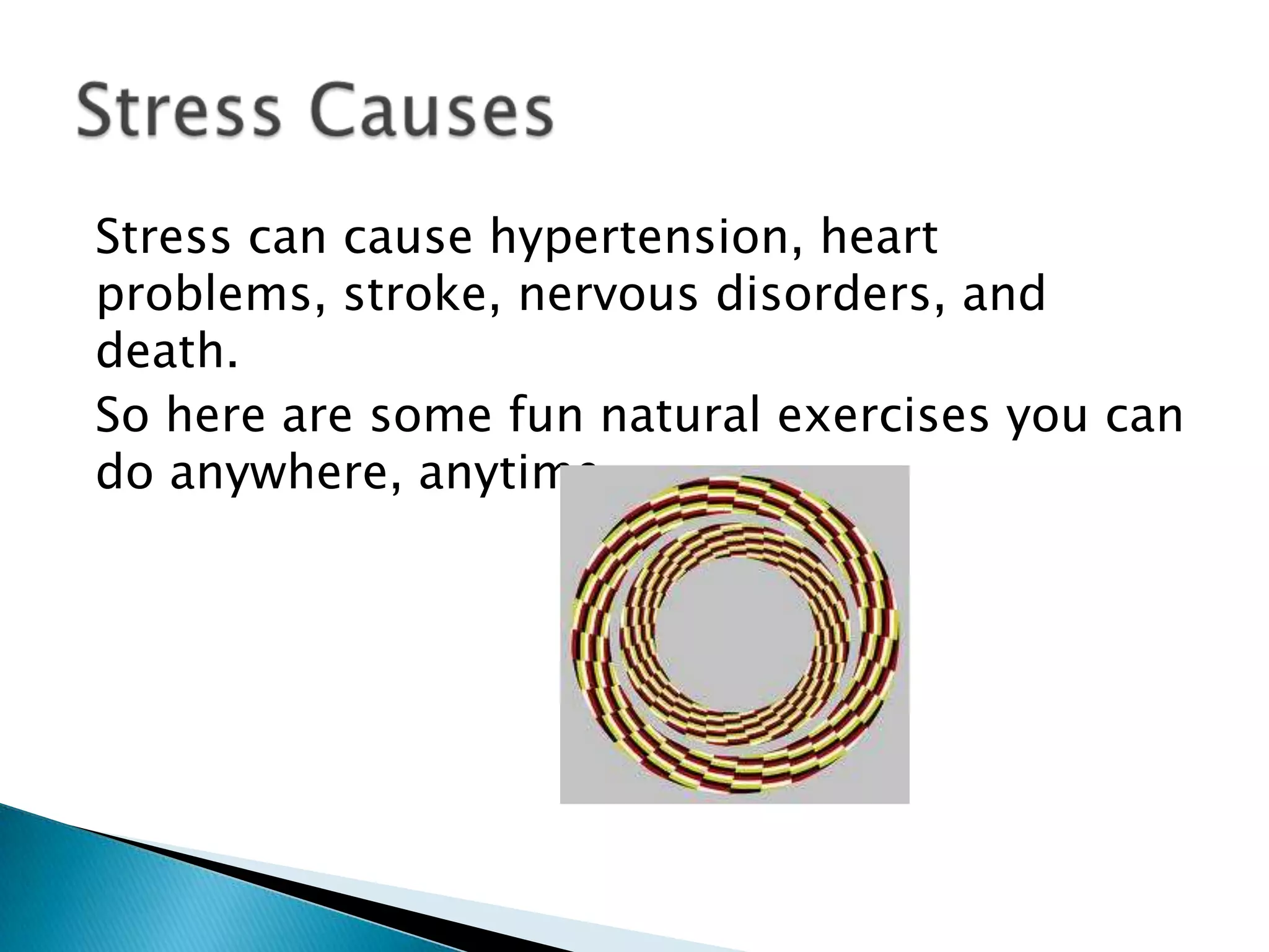 Stress can cause hypertension, heart
problems, stroke, nervous disorders, and
death.
So here are some fun natural exercises you can
do anywhere, anytime.
 