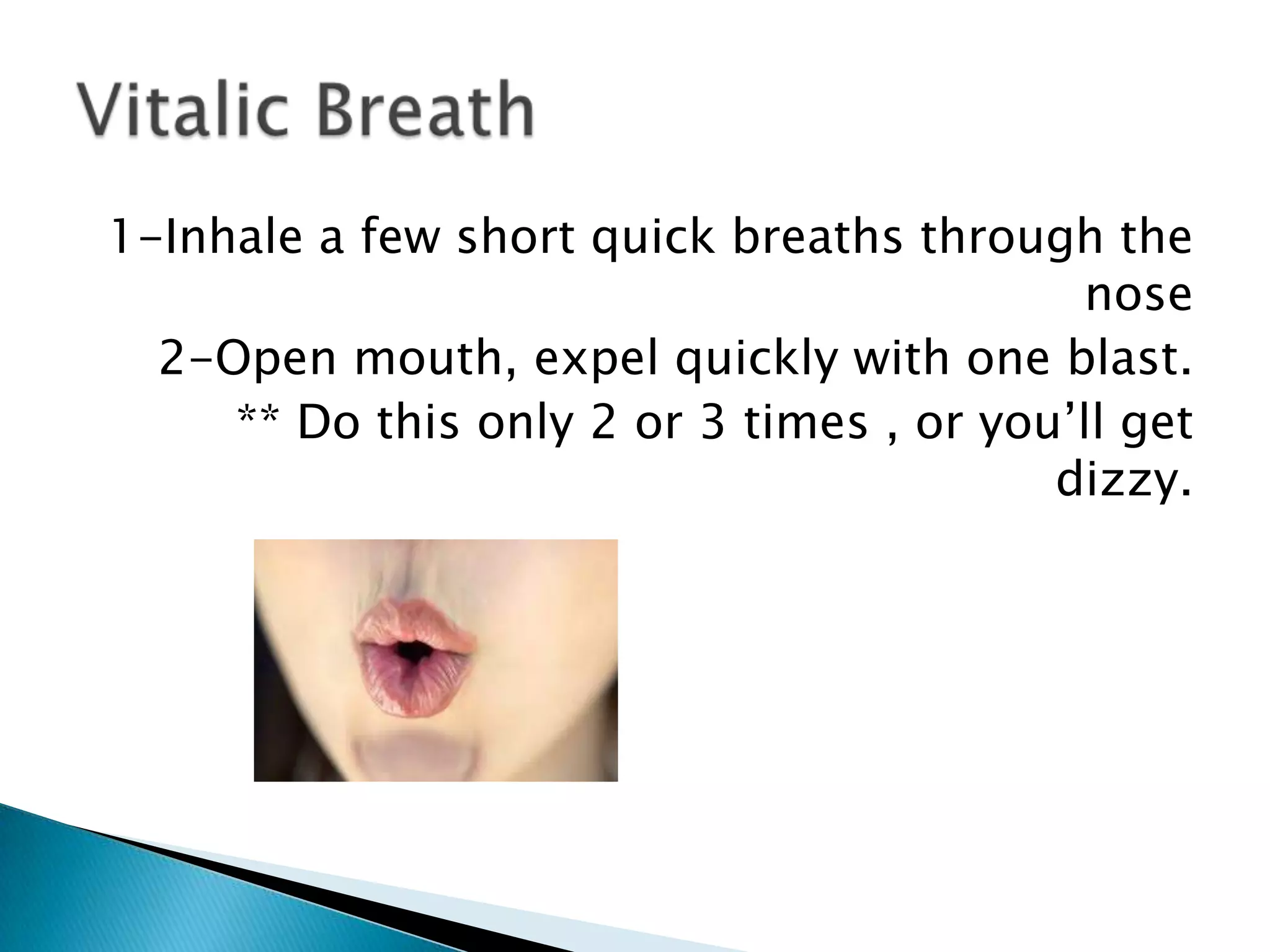 1-Inhale a few short quick breaths through the
                                           nose
  2-Open mouth, expel quickly with one blast.
     ** Do this only 2 or 3 times , or you’ll get
                                          dizzy.
 