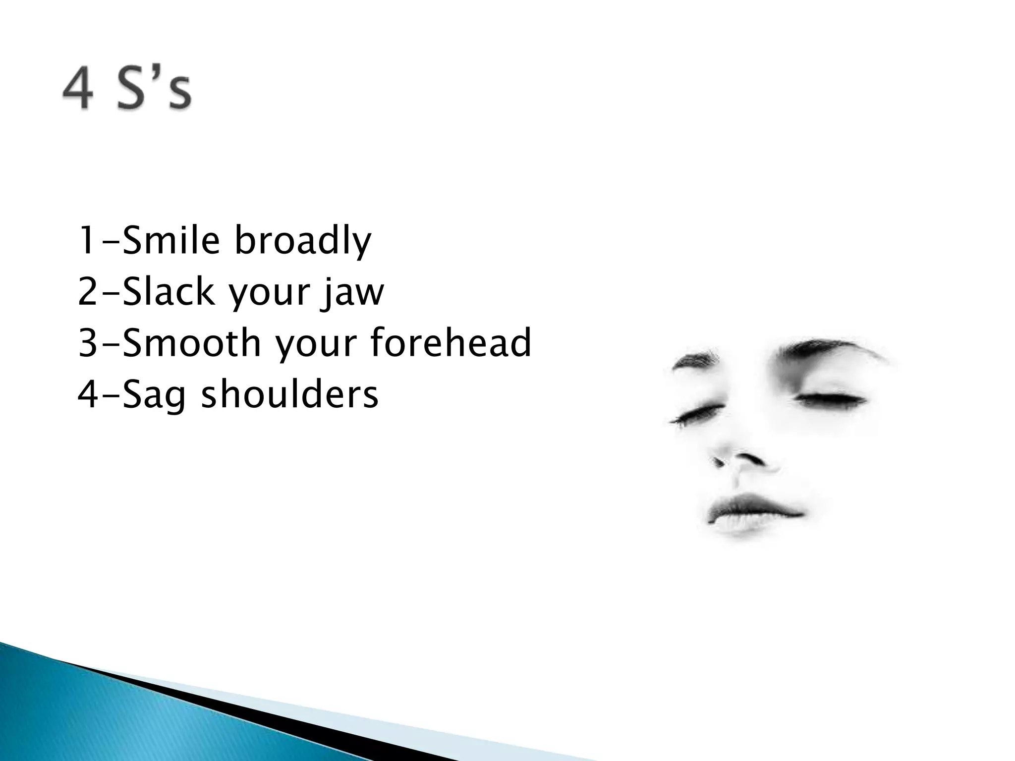 1-Smile broadly
2-Slack your jaw
3-Smooth your forehead
4-Sag shoulders
 
