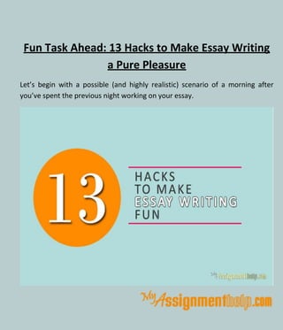 Fun Task Ahead: 13 Hacks to Make Essay Writing
a Pure Pleasure
Let’s begin with a possible (and highly realistic) scenario of a morning after
you’ve spent the previous night working on your essay.
 