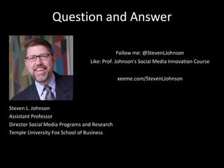 Question and Answer Steven L. Johnson Assistant Professor Director Social Media Programs and Research Temple University Fox School of Business Follow me: @StevenLJohnson Like: Prof. Johnson's Social Media Innovation Course xeeme.com/StevenLJohnson 