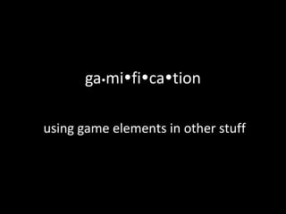 ga  mi  fi  ca  tion using game elements in other stuff 