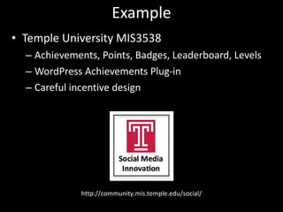 Example Temple University MIS3538 Achievements, Points, Badges, Leaderboard, Levels WordPress Achievements Plug-in Careful incentive design http://community.mis.temple.edu/social/ 
