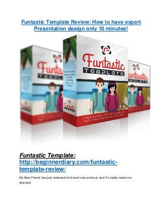 Funtastic Template Review: How to have expert
Presentation design only 10 minutes!
Funtastic Template:
http://beginnerdiary.com/funtastic-
template-review/
My Best Friend has just released his brand new product, and it’s really make me
stunned.
 
