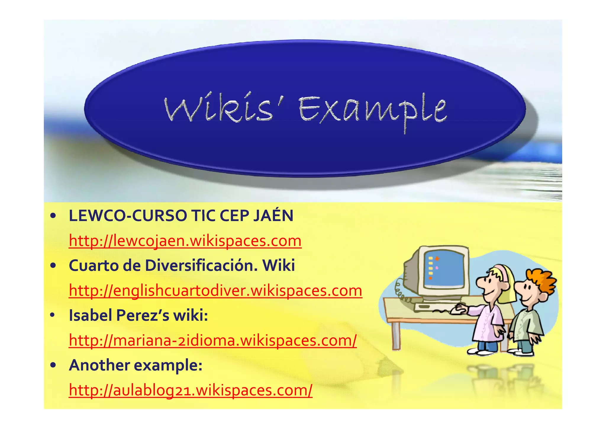 • LEWCO‐CURSO TIC CEP JAÉN
  LEWCO‐
  http://lewcojaen.wikispaces.com
• Cuarto de Diversificación. Wiki
  Cuarto de Diversificación  Wiki
  http://englishcuartodiver.wikispaces.com
  I b l P
  Isabel Perez’s iki
        l P    ’
• Isabel Perez’s wiki:
  http://mariana‐2idioma.wikispaces.com/
• A th example:
  Another example:l
  http://aulablog21.wikispaces.com/
 