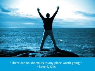 “There are no shortcuts to any place worth going.”
~Beverly Sills

 