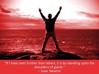 “If I have seen further than others, it is by standing upon the
shoulders of giants.”
~ Isaac Newton

 
