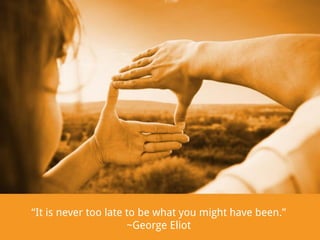“It is never too late to be what you might have been.”
~George Eliot

 
