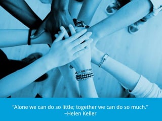 “Alone we can do so little; together we can do so much.”
~Helen Keller

 