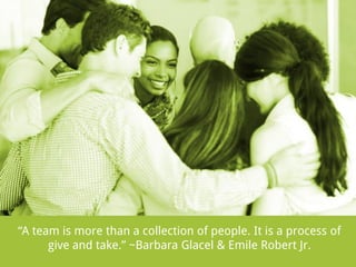 “A team is more than a collection of people. It is a process of
give and take.” ~Barbara Glacel & Emile Robert Jr.

 