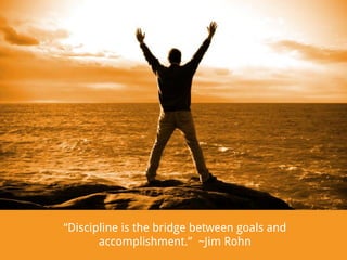“Discipline is the bridge between goals and
accomplishment.” ~Jim Rohn

 