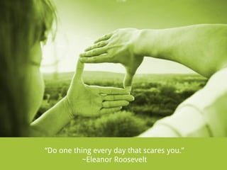 “Do one thing every day that scares you.”
~Eleanor Roosevelt

 