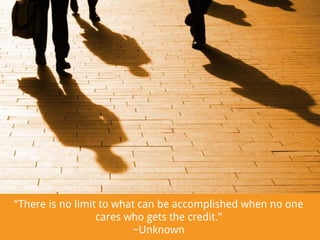 “There is no limit to what can be accomplished when no one
cares who gets the credit.”
~Unknown

 