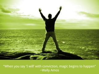 “When you say ‘I will’ with conviction, magic begins to happen”
~Wally Amos

 