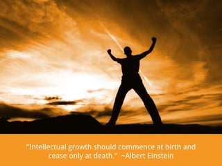 “Intellectual growth should commence at birth and
cease only at death.” ~Albert Einstein

 