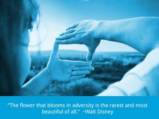 “The flower that blooms in adversity is the rarest and most
beautiful of all.” ~Walt Disney

 