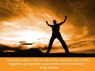 “Everyone wants to live on top of the mountain, but all the
happiness and growth occurs while you're climbing it.”
~ Andy Rooney

 