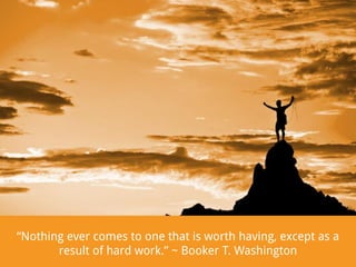 “Nothing ever comes to one that is worth having, except as a
result of hard work.” ~ Booker T. Washington

 