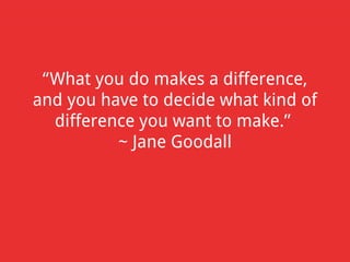 “What you do makes a difference,
and you have to decide what kind of
difference you want to make.”
~ Jane Goodall

 