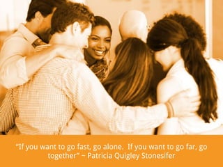 “If you want to go fast, go alone. If you want to go far, go
together” ~ Patricia Quigley Stonesifer

 