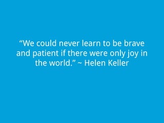 “We could never learn to be brave
and patient if there were only joy in
the world.” ~ Helen Keller

 