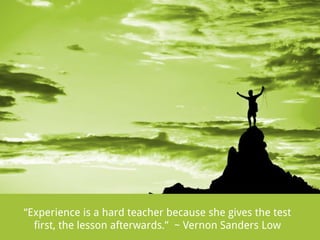 “Experience is a hard teacher because she gives the test
first, the lesson afterwards.” ~ Vernon Sanders Low

 