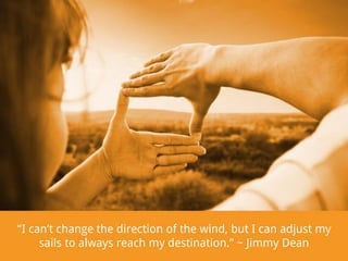 “I can’t change the direction of the wind, but I can adjust my
sails to always reach my destination.” ~ Jimmy Dean

 