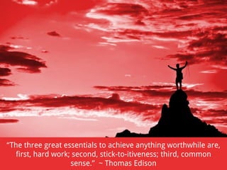 “The three great essentials to achieve anything worthwhile are,
first, hard work; second, stick-to-itiveness; third, common
sense.” ~ Thomas Edison

 